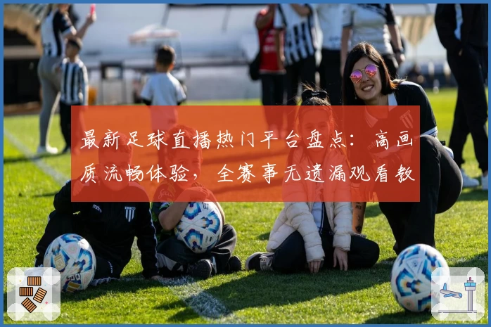 最新足球直播热门平台盘点：高画质流畅体验，全赛事无遗漏观看教程