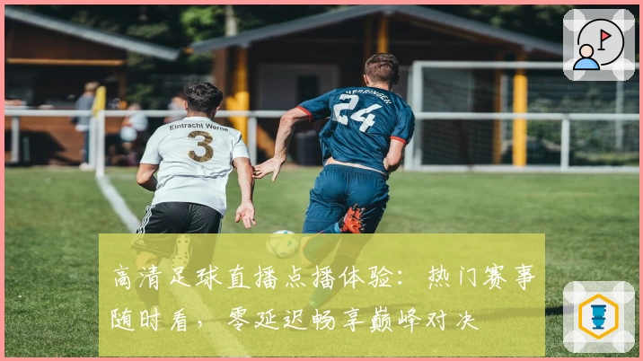 高清足球直播点播体验：热门赛事随时看，零延迟畅享巅峰对决