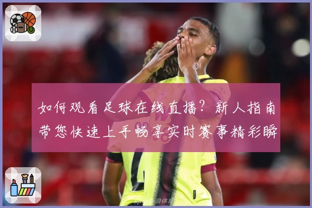 如何观看足球在线直播？新人指南带您快速上手畅享实时赛事精彩瞬间