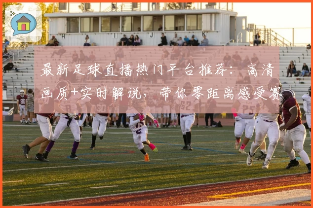 最新足球直播热门平台推荐：高清画质+实时解说，带你零距离感受赛场热血沸腾