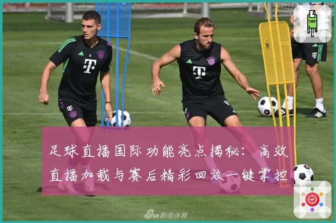 足球直播国际功能亮点揭秘:高效直播加载与赛后精彩回放一键掌控