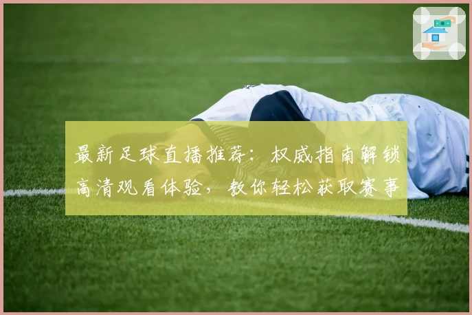 最新足球直播推荐：权威指南解锁高清观看体验，教你轻松获取赛事资讯