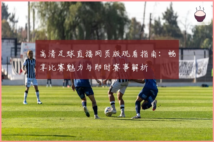 高清足球直播网页版观看指南：畅享比赛魅力与即时赛事解析