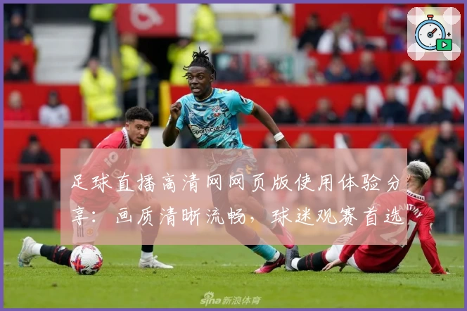 足球直播高清网网页版使用体验分享:画质清晰流畅,球迷观赛首选