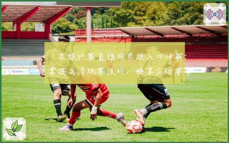 「足球比赛直播网页版入口详解：掌握高清观赛技巧，畅享实时赛事精彩」