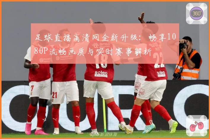 足球直播高清网全新升级：畅享1080P流畅画质与实时赛事解析
