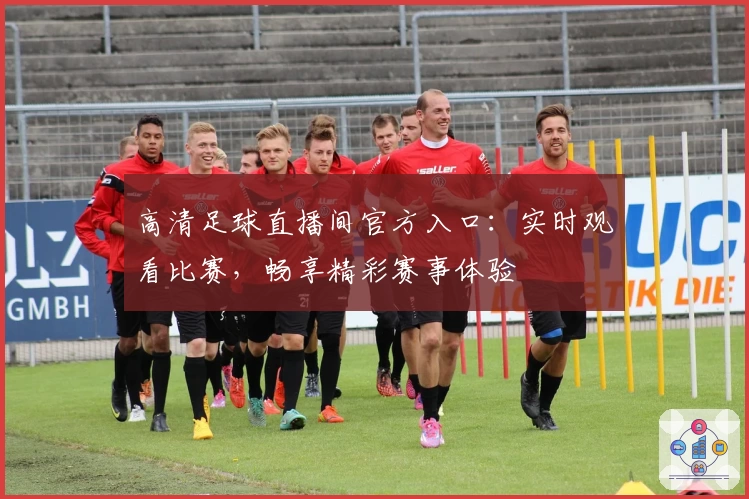 高清足球直播间官方入口：实时观看比赛，畅享精彩赛事体验
