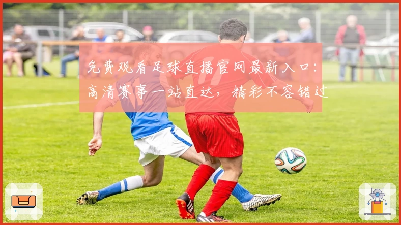 免费观看足球直播官网最新入口:高清赛事一站直达,精彩不容错过