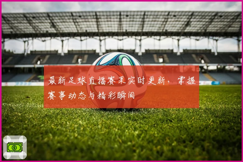 最新足球直播赛果实时更新，掌握赛事动态与精彩瞬间