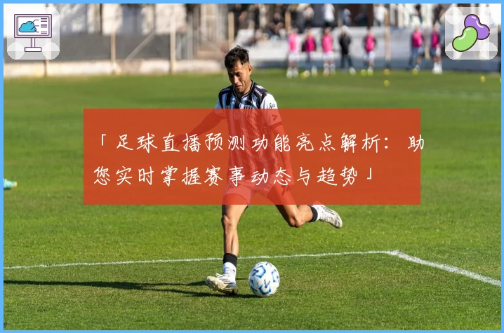 「足球直播预测功能亮点解析：助您实时掌握赛事动态与趋势」