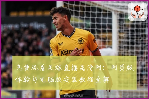 免费观看足球直播高清网：网页版体验与电脑版安装教程全解