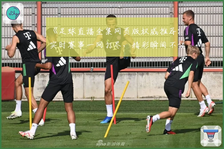 《足球直播全集网页版权威推荐：实时赛事一网打尽，精彩瞬间不错过》