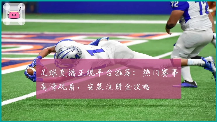 足球直播正规平台推荐：热门赛事高清观看，安装注册全攻略