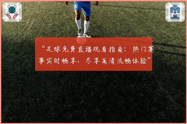 “足球免费直播观看指南:热门赛事实时畅享,尽享高清流畅体验”