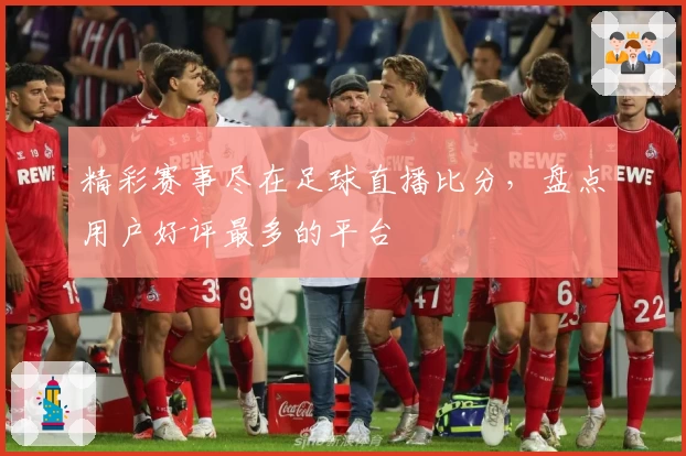 精彩赛事尽在足球直播比分，盘点用户好评最多的平台