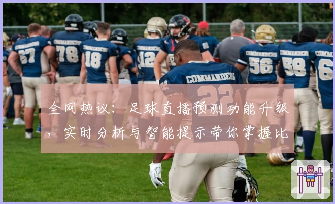 全网热议：足球直播预测功能升级，实时分析与智能提示带你掌握比赛动态
