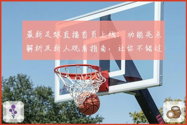最新足球直播首页上线：功能亮点解析及新人观看指南，让你不错过每一场精彩比赛