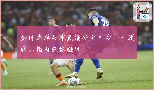 如何选择足球直播安全平台？一篇新人指南教你避坑