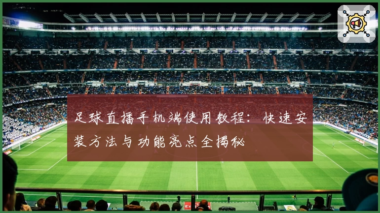 足球直播手机端使用教程：快速安装方法与功能亮点全揭秘