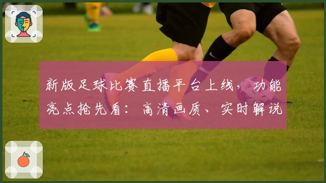 新版足球比赛直播平台上线，功能亮点抢先看：高清画质、实时解说，球迷首选